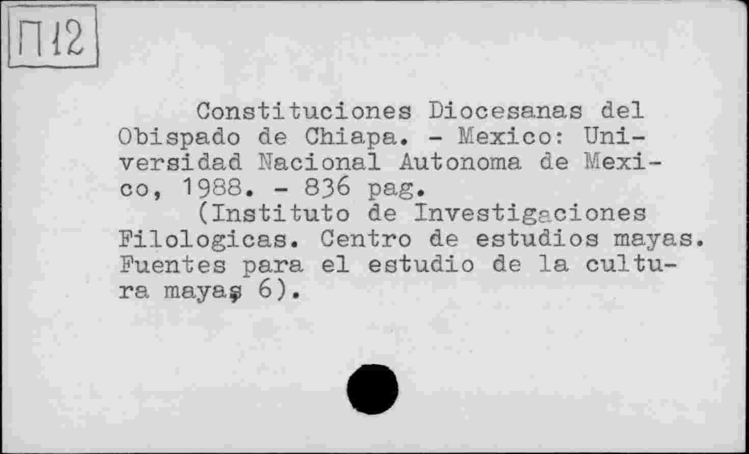 ﻿Constituciones Diocesanas del Obispado de Chiapa. - Mexico: Uni-versidad Nacional Autonome de Mexico, 1988. - 836 pag.
(Institute de Investigaciones Filologicas. Centro de estudios mayas. Fuentes para el estudio de la culture mayaç 6).